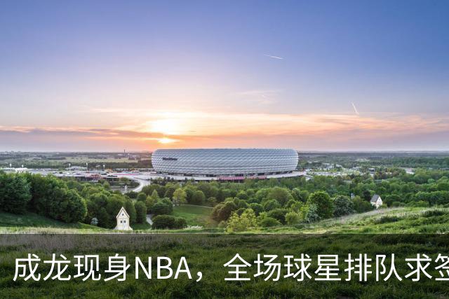 成龙现身NBA，全场球星排队求签名NBA总裁都来追星这排面还有谁？
